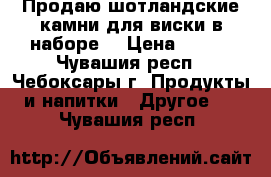 Продаю шотландские камни для виски в наборе  › Цена ­ 400 - Чувашия респ., Чебоксары г. Продукты и напитки » Другое   . Чувашия респ.